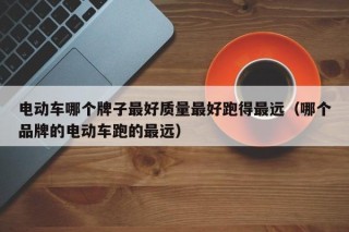 电动车哪个牌子最好质量最好跑得最远（哪个品牌的电动车跑的最远）