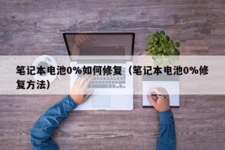 笔记本电池0%如何修复（笔记本电池0%修复方法）