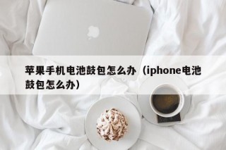 苹果手机电池鼓包怎么办（iphone电池鼓包怎么办）