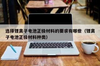 选择锂离子电池正极材料的要求有哪些（锂离子电池正极材料种类）
