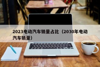 2023电动汽车销量占比（2030年电动汽车销量）