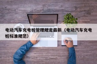电动汽车充电桩管理规定最新（电动汽车充电桩标准规范）