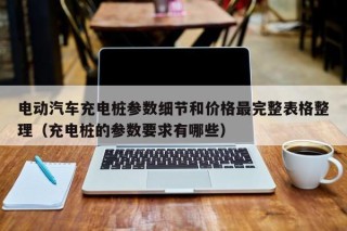 电动汽车充电桩参数细节和价格最完整表格整理（充电桩的参数要求有哪些）