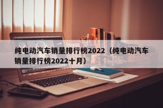 纯电动汽车销量排行榜2022（纯电动汽车销量排行榜2022十月）