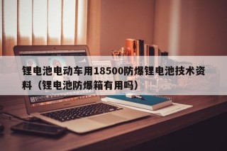 锂电池电动车用18500防爆锂电池技术资料（锂电池防爆箱有用吗）
