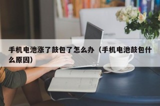 手机电池涨了鼓包了怎么办（手机电池鼓包什么原因）