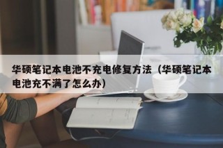 华硕笔记本电池不充电修复方法（华硕笔记本电池充不满了怎么办）