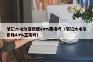 笔记本电池健康度40%要换吗（笔记本电池损耗40%正常吗）