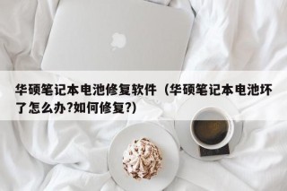 华硕笔记本电池修复软件（华硕笔记本电池坏了怎么办?如何修复?）