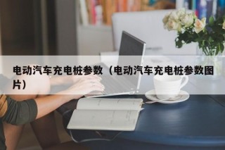 电动汽车充电桩参数（电动汽车充电桩参数图片）