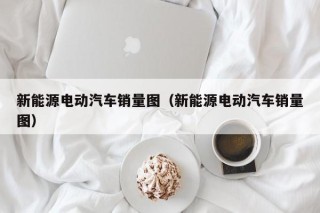 新能源电动汽车销量图（新能源电动汽车销量图）