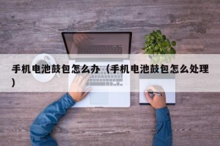 手机电池鼓包怎么办（手机电池鼓包怎么处理）