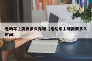 电动车上牌要多久办理（电动车上牌需要多久时间）