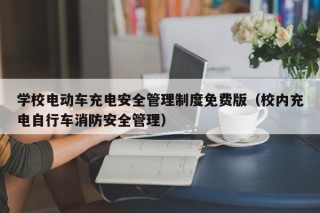 学校电动车充电安全管理制度免费版（校内充电自行车消防安全管理）