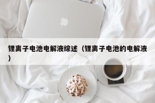 锂离子电池电解液综述（锂离子电池的电解液）