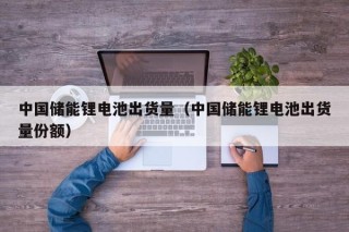 中国储能锂电池出货量（中国储能锂电池出货量份额）