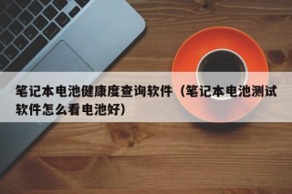 笔记本电池健康度查询软件（笔记本电池测试软件怎么看电池好）