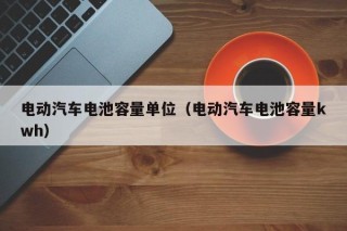 电动汽车电池容量单位（电动汽车电池容量kwh）