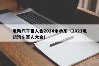 电动汽车百人会2024余承东（2021电动汽车百人大会）