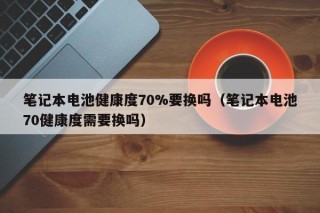 笔记本电池健康度70%要换吗（笔记本电池70健康度需要换吗）