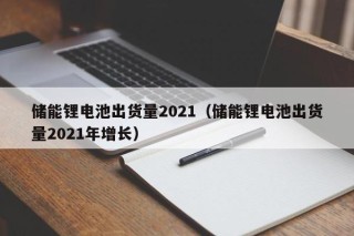 储能锂电池出货量2021（储能锂电池出货量2021年增长）