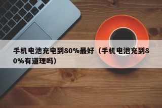 手机电池充电到80%最好（手机电池充到80%有道理吗）