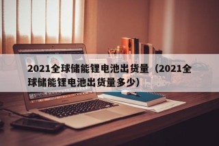 2021全球储能锂电池出货量（2021全球储能锂电池出货量多少）