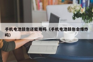 手机电池鼓包还能用吗（手机电池鼓包会爆炸吗）