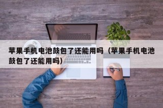 苹果手机电池鼓包了还能用吗（苹果手机电池鼓包了还能用吗）