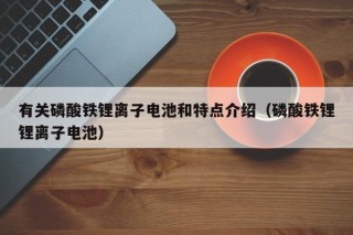 有关磷酸铁锂离子电池和特点介绍（磷酸铁锂锂离子电池）