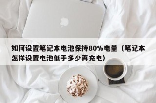 如何设置笔记本电池保持80%电量（笔记本怎样设置电池低于多少再充电）