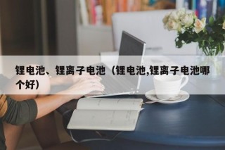 锂电池、锂离子电池（锂电池,锂离子电池哪个好）