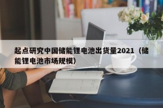 起点研究中国储能锂电池出货量2021（储能锂电池市场规模）
