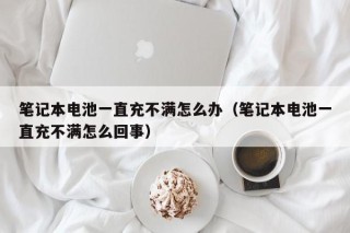 笔记本电池一直充不满怎么办（笔记本电池一直充不满怎么回事）