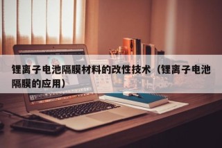锂离子电池隔膜材料的改性技术（锂离子电池隔膜的应用）