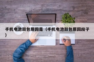 手机电池鼓包原因是（手机电池鼓包原因段子）
