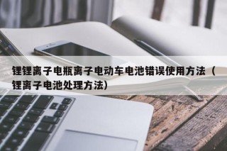 锂锂离子电瓶离子电动车电池错误使用方法（锂离子电池处理方法）