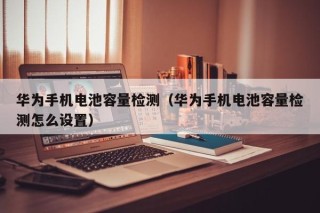 华为手机电池容量检测（华为手机电池容量检测怎么设置）