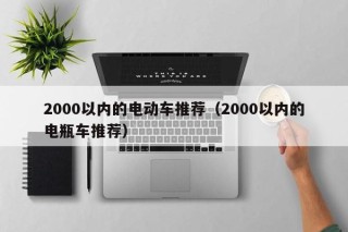 2000以内的电动车推荐（2000以内的电瓶车推荐）