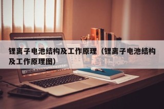 锂离子电池结构及工作原理（锂离子电池结构及工作原理图）