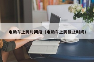电动车上牌时间段（电动车上牌截止时间）