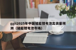 ggii2025年中国储能锂电池出货量预测（储能锂电池市场）