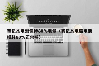 笔记本电池保持80%电量（笔记本电脑电池损耗80%正常嘛）