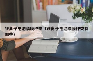 锂离子电池隔膜种类（锂离子电池隔膜种类有哪些）