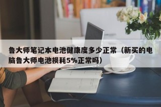 鲁大师笔记本电池健康度多少正常（新买的电脑鲁大师电池损耗5%正常吗）