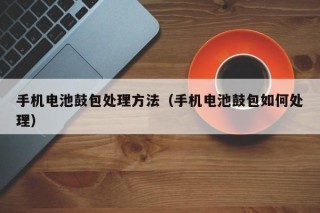 手机电池鼓包处理方法（手机电池鼓包如何处理）