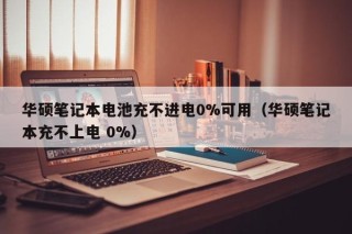 华硕笔记本电池充不进电0%可用（华硕笔记本充不上电 0%）