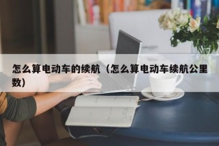 怎么算电动车的续航（怎么算电动车续航公里数）