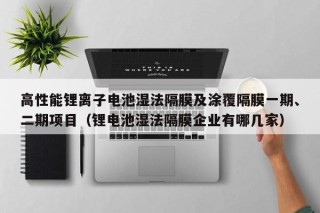 高性能锂离子电池湿法隔膜及涂覆隔膜一期、二期项目（锂电池湿法隔膜企业有哪几家）