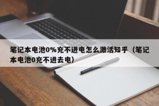 笔记本电池0%充不进电怎么激活知乎（笔记本电池0充不进去电）